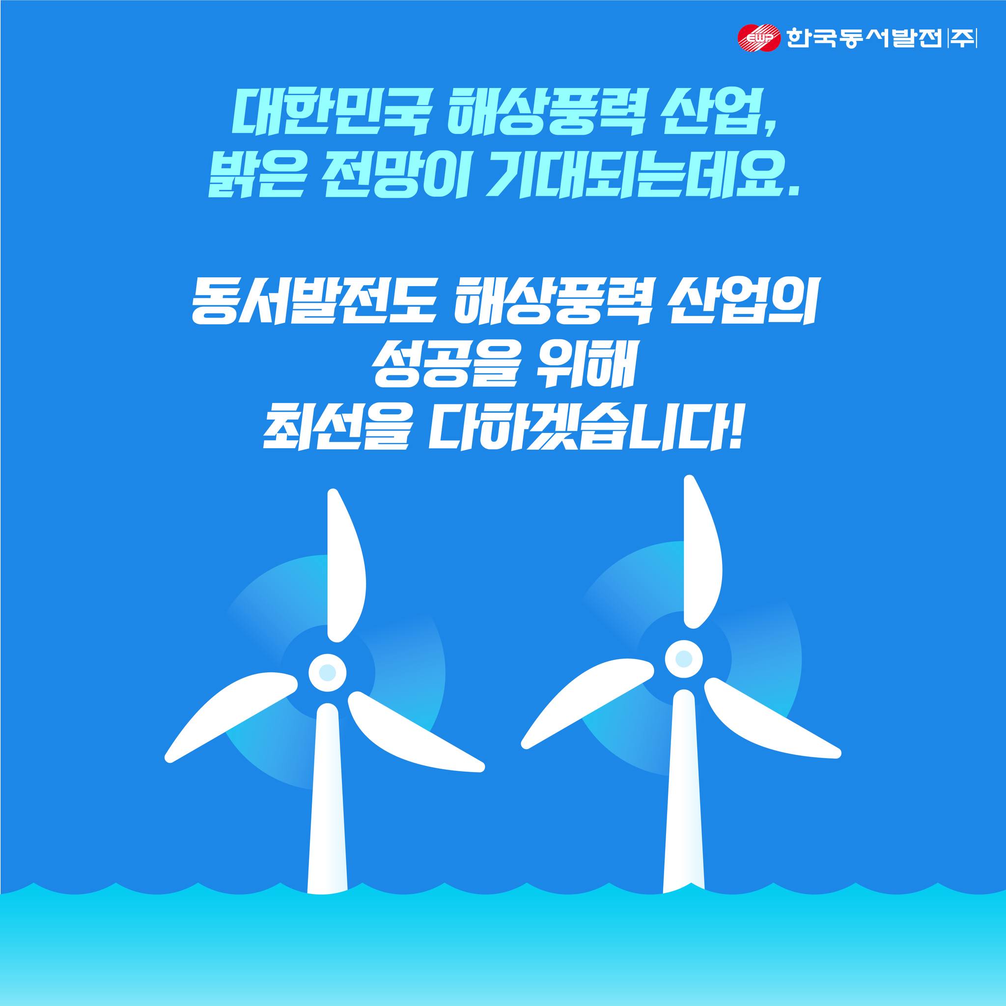 한국동서발전 대한민국 해상풍력 산업, 밝은 전망이 기대되는데요. 동서발전도 해상풍력 산업의 성공을 위해 최선을 다하겠습니다!