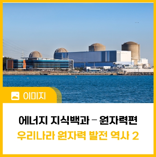 [에너지 지식백과] 원자력편 ⑪ 우리나라 원자력발전 역사 下