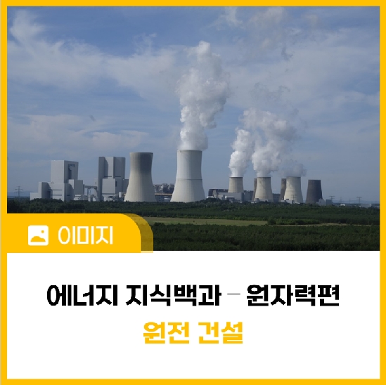 [에너지 지식백과] 원자력편 ⑰ 원전 건설